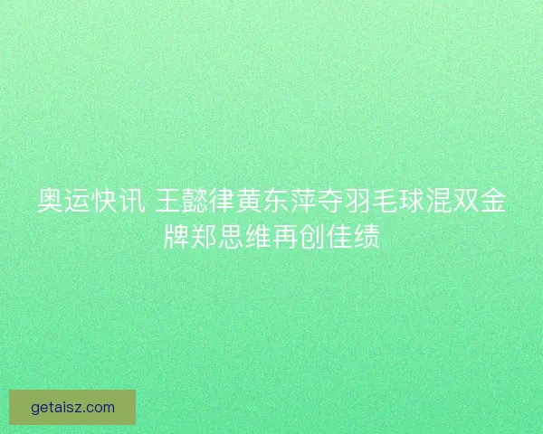 奥运快讯 王懿律黄东萍夺羽毛球混双金牌郑思维再创佳绩